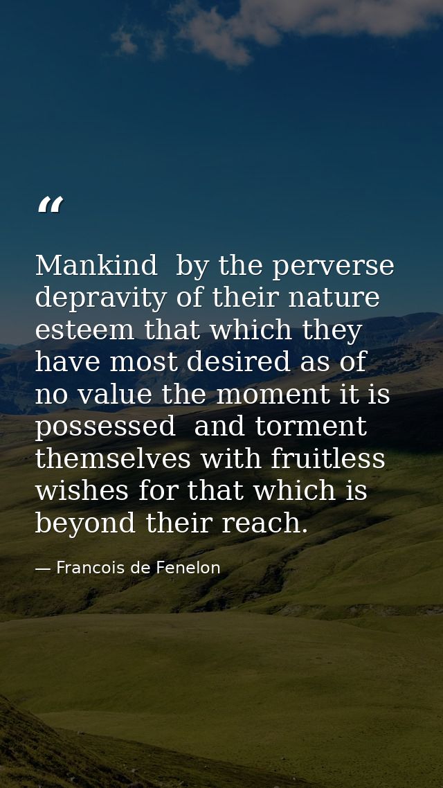Mankind  by the perverse depravity of their nature  esteem that which they have most desired as of no value the moment i — Francois de Fenelon