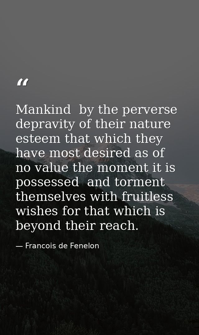 Mankind  by the perverse depravity of their nature  esteem that which they have most desired as of no value the moment i — Francois de Fenelon