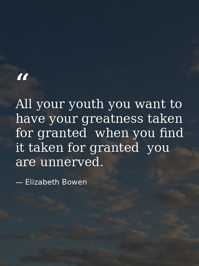 All your youth you want to have your greatness taken for granted  when you find it taken for granted  you are unnerved. — Elizabeth Bowen