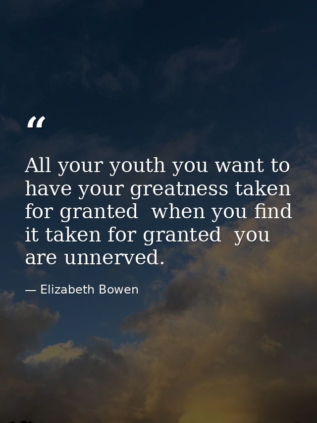 All your youth you want to have your greatness taken for granted  when you find it taken for granted  you are unnerved. — Elizabeth Bowen