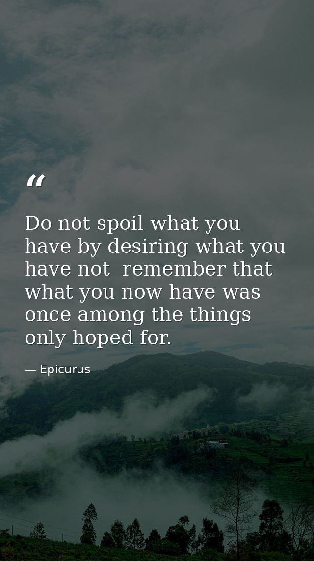 Do not spoil what you have by desiring what you have not  remember that what you now have was once among the things only — Epicurus