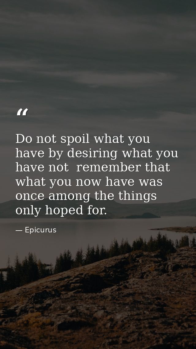 Do not spoil what you have by desiring what you have not  remember that what you now have was once among the things only — Epicurus