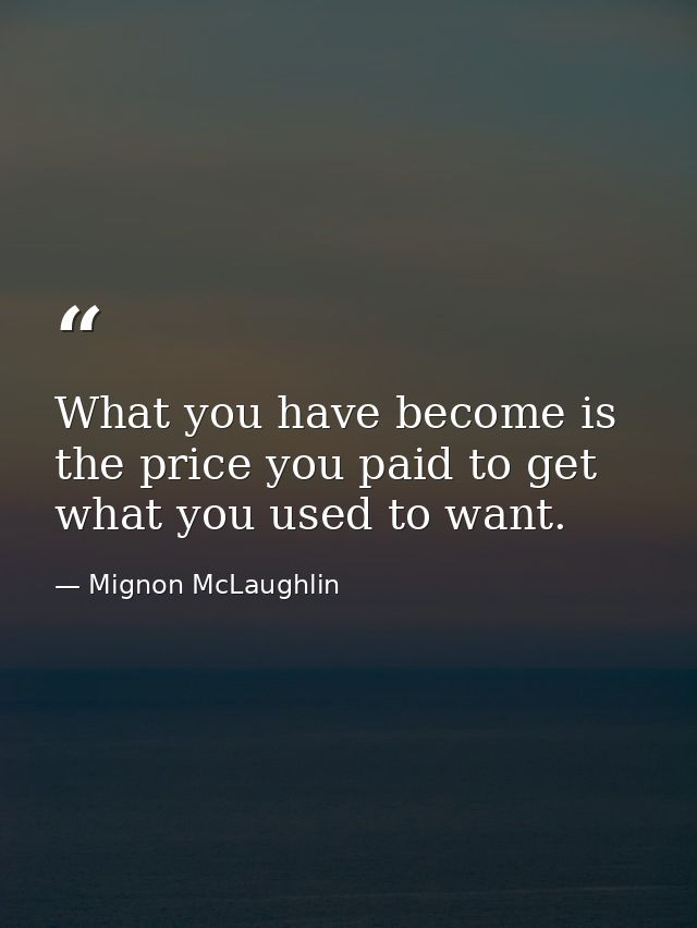 What you have become is the price you paid to get what you used to want. — Mignon McLaughlin