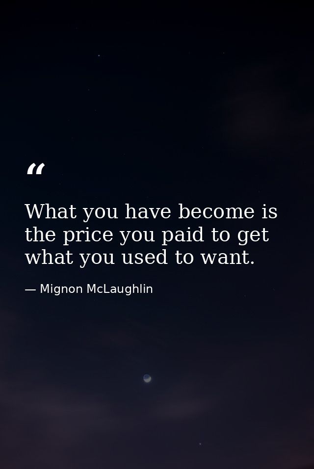 What you have become is the price you paid to get what you used to want. — Mignon McLaughlin