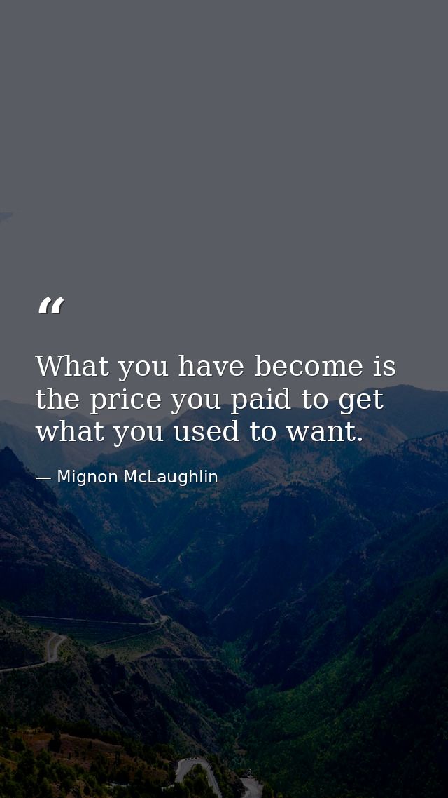 What you have become is the price you paid to get what you used to want. — Mignon McLaughlin