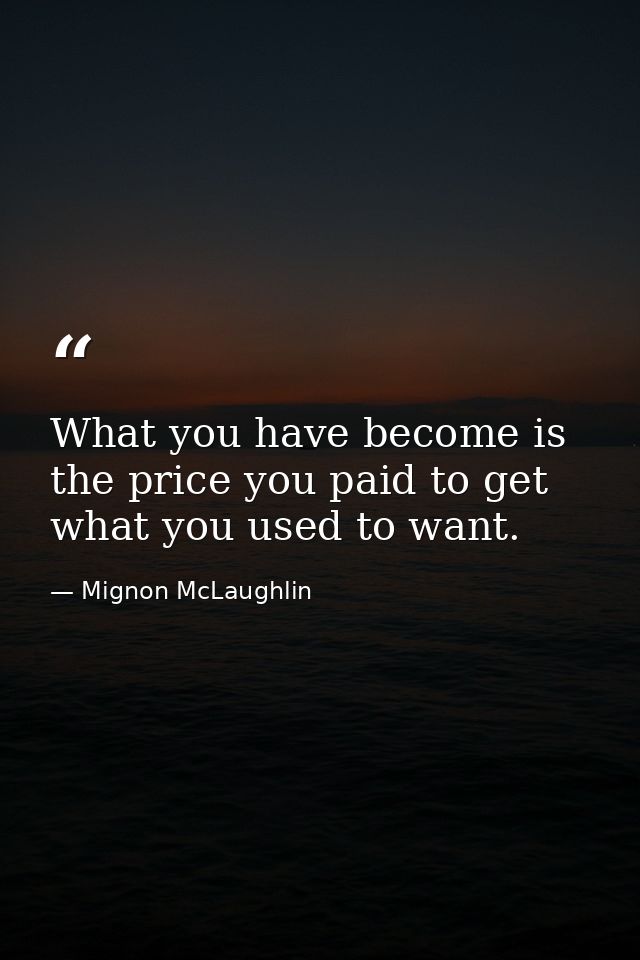 What you have become is the price you paid to get what you used to want. — Mignon McLaughlin