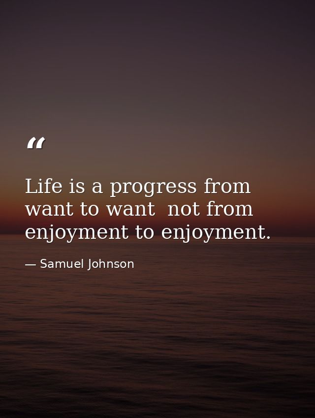 Life is a progress from want to want  not from enjoyment to enjoyment. — Samuel Johnson