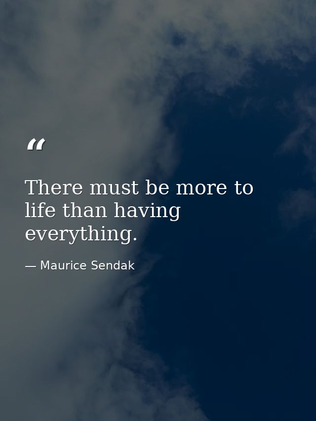 There must be more to life than having everything. — Maurice Sendak