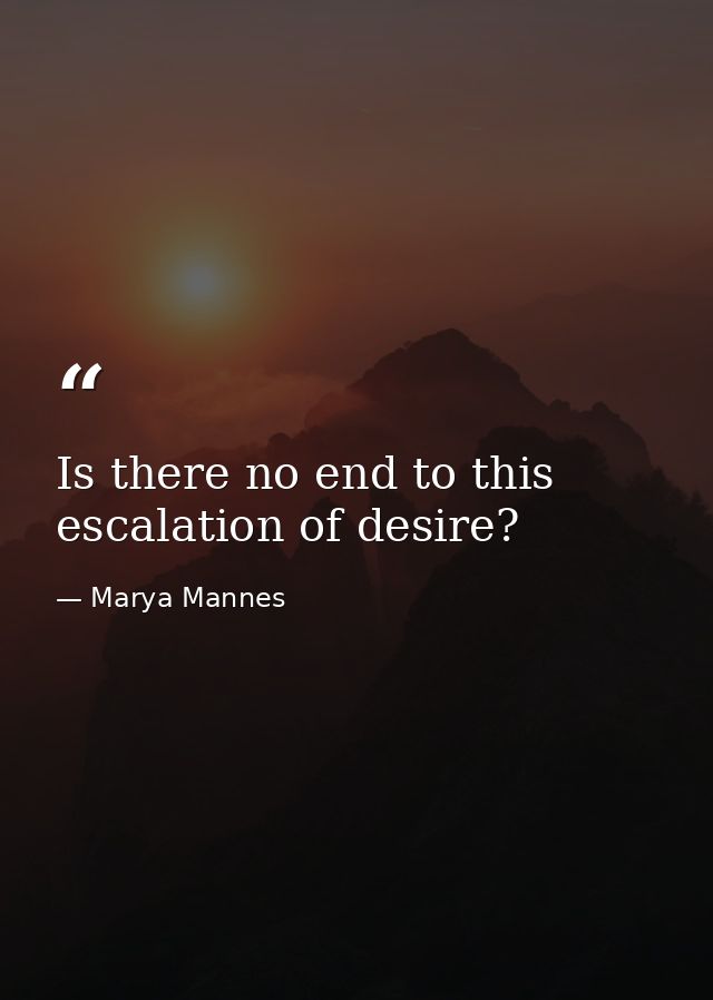 Is there no end to this escalation of desire? — Marya Mannes