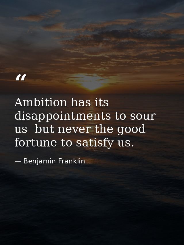 Ambition has its disappointments to sour us  but never the good fortune to satisfy us. — Benjamin Franklin
