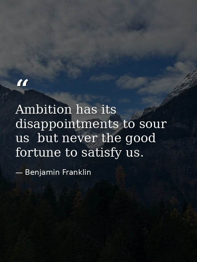 Ambition has its disappointments to sour us  but never the good fortune to satisfy us. — Benjamin Franklin