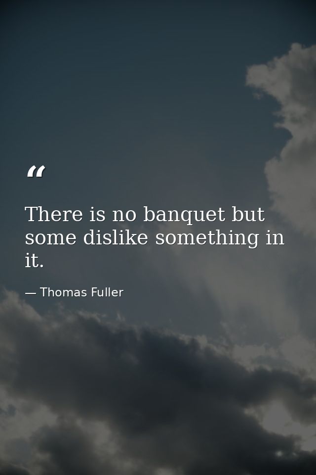 There is no banquet but some dislike something in it. — Thomas Fuller