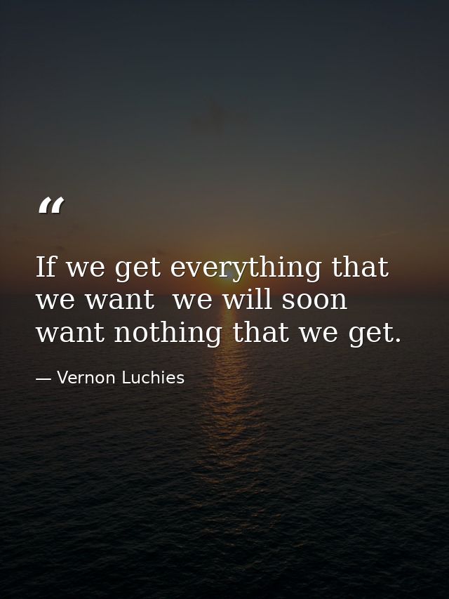 If we get everything that we want  we will soon want nothing that we get. — Vernon Luchies