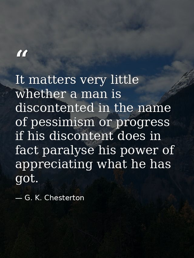 It matters very little whether a man is discontented in the name of pessimism or progress  if his discontent does in fac — G. K. Chesterton