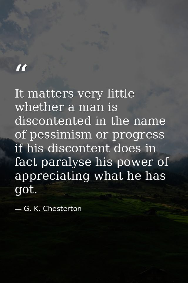 It matters very little whether a man is discontented in the name of pessimism or progress  if his discontent does in fac — G. K. Chesterton
