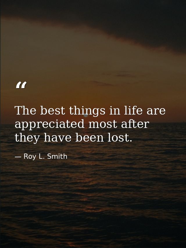 The best things in life are appreciated most after they have been lost. — Roy L. Smith