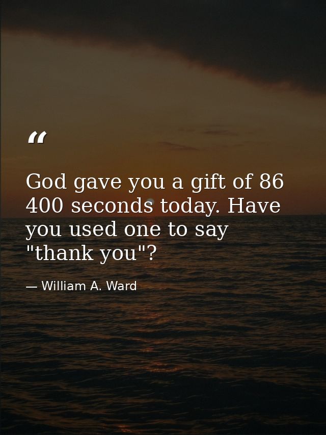 God gave you a gift of 86 400 seconds today. Have you used one to say "thank you"? — William A. Ward