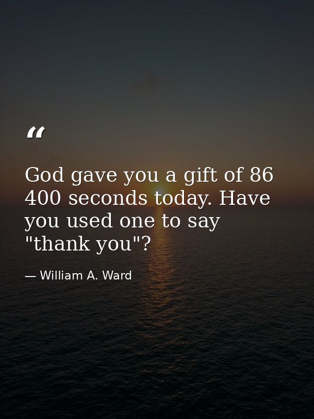 God gave you a gift of 86 400 seconds today. Have you used one to say "thank you"? — William A. Ward