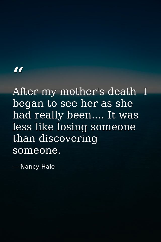 After my mother's death  I began to see her as she had really been.... It was less like losing someone than discovering  — Nancy Hale