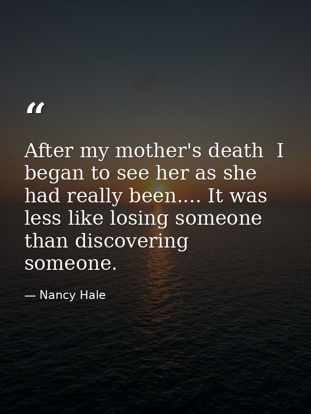 After my mother's death  I began to see her as she had really been.... It was less like losing someone than discovering  — Nancy Hale