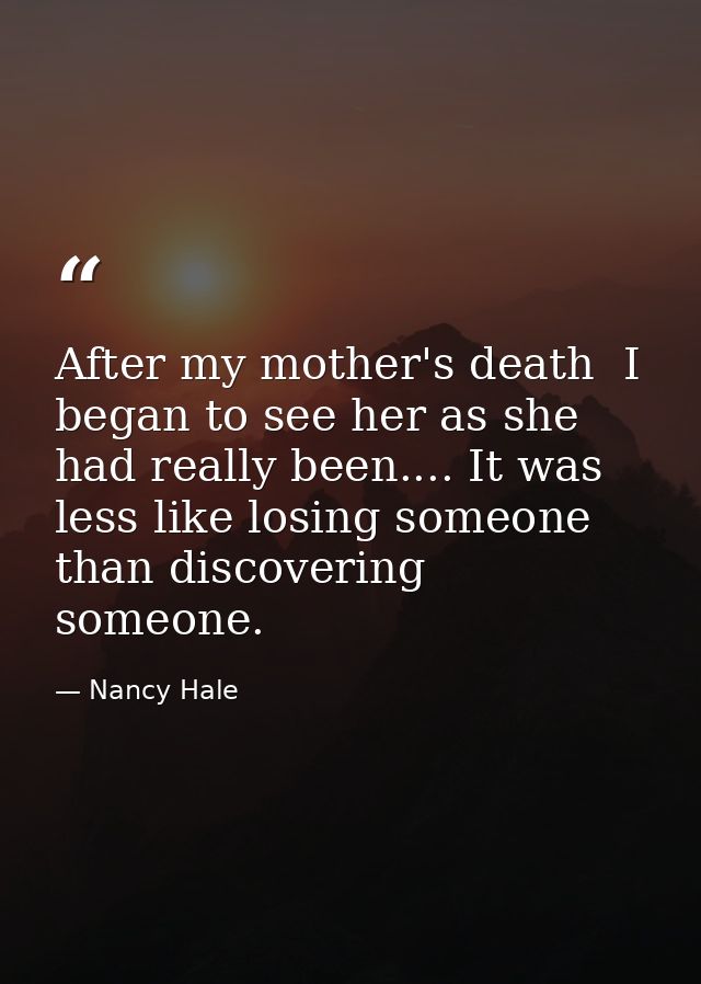 After my mother's death  I began to see her as she had really been.... It was less like losing someone than discovering  — Nancy Hale