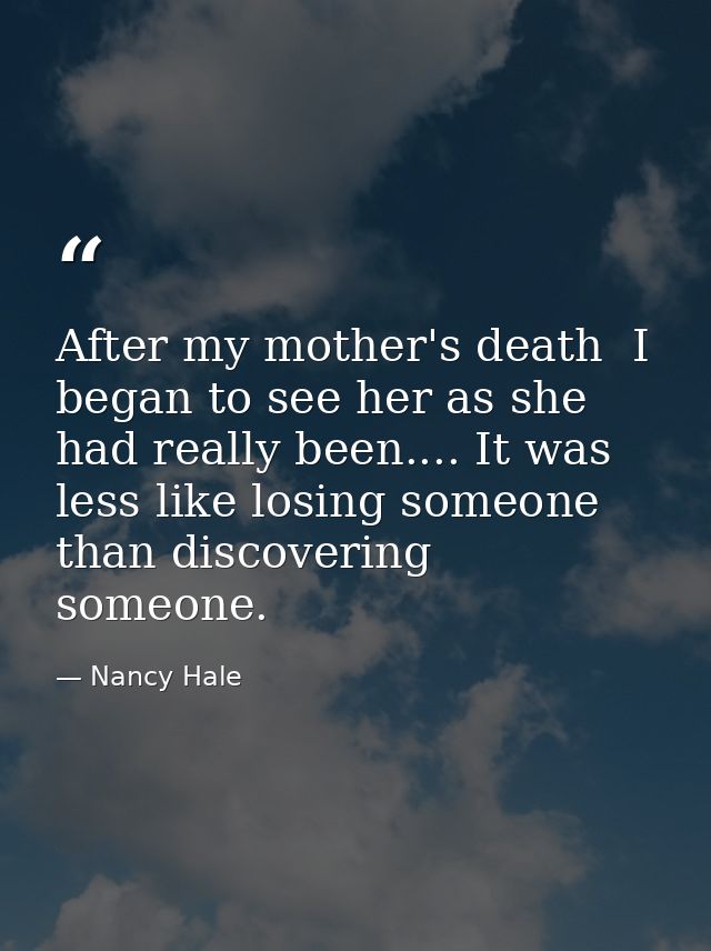 After my mother's death  I began to see her as she had really been.... It was less like losing someone than discovering  — Nancy Hale