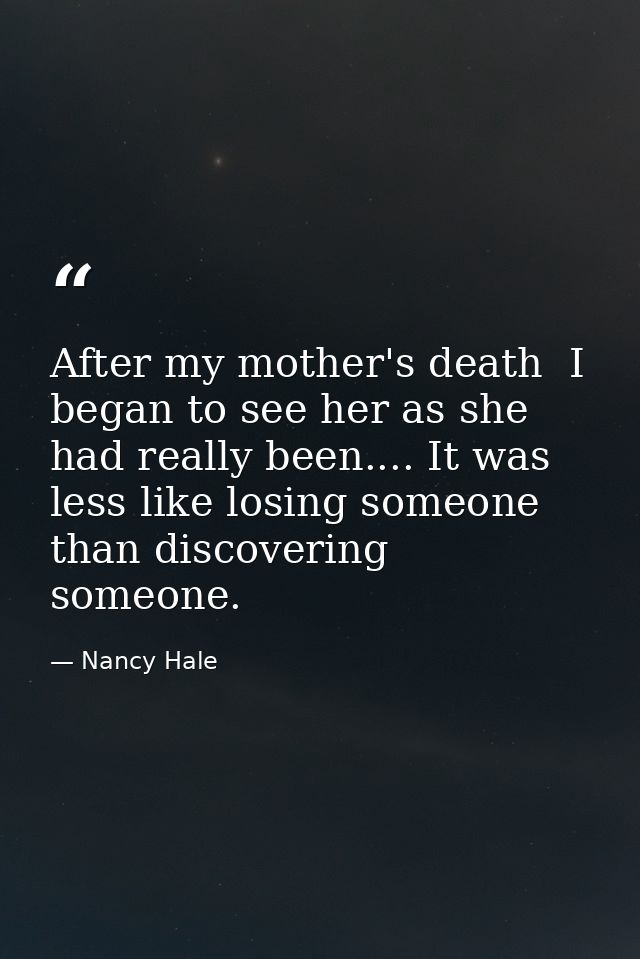 After my mother's death  I began to see her as she had really been.... It was less like losing someone than discovering  — Nancy Hale