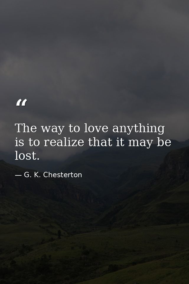 The way to love anything is to realize that it may be lost. — G. K. Chesterton