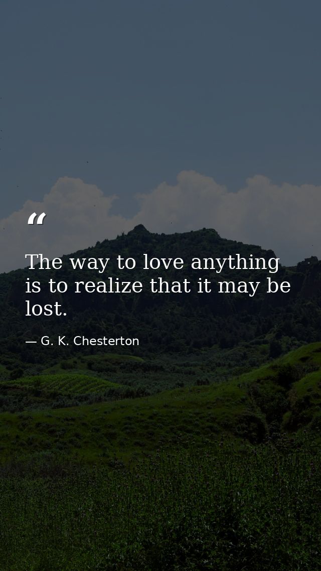 The way to love anything is to realize that it may be lost. — G. K. Chesterton