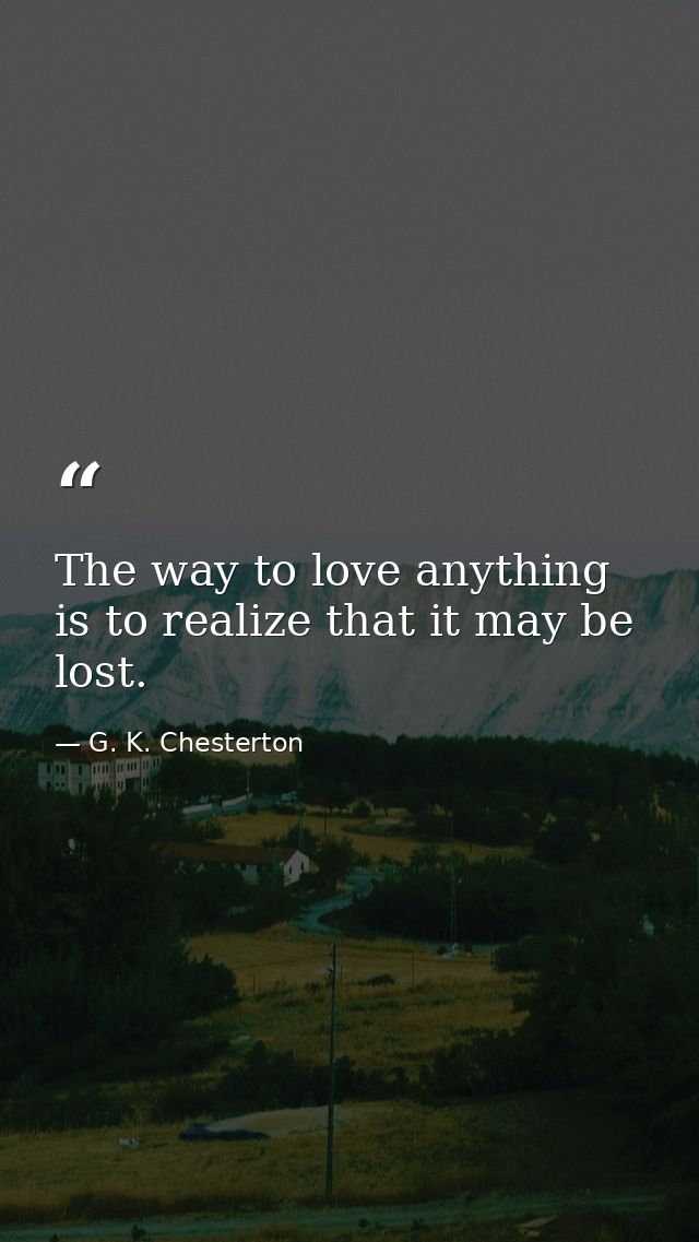 The way to love anything is to realize that it may be lost. — G. K. Chesterton