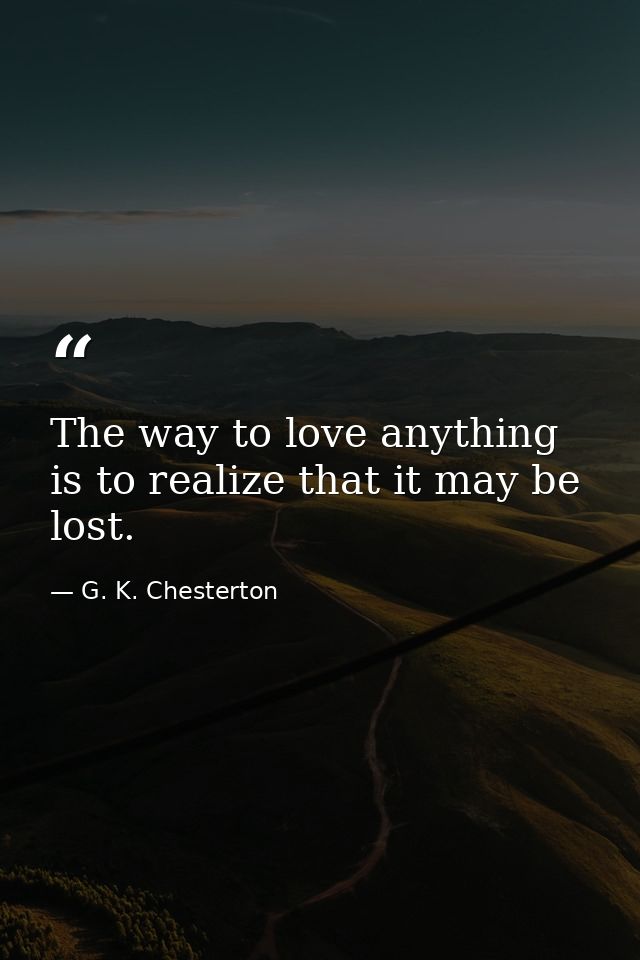 The way to love anything is to realize that it may be lost. — G. K. Chesterton