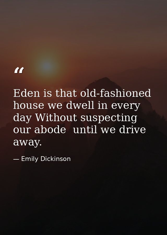 Eden is that old-fashioned house we dwell in every day Without suspecting our abode  until we drive away. — Emily Dickinson