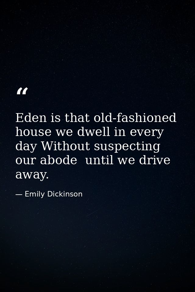 Eden is that old-fashioned house we dwell in every day Without suspecting our abode  until we drive away. — Emily Dickinson