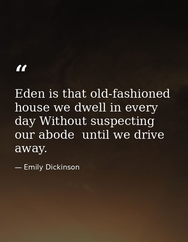 Eden is that old-fashioned house we dwell in every day Without suspecting our abode  until we drive away. — Emily Dickinson