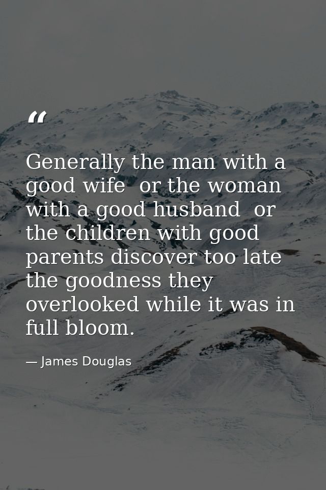 Generally the man with a good wife  or the woman with a good husband  or the children with good parents discover too lat — James Douglas