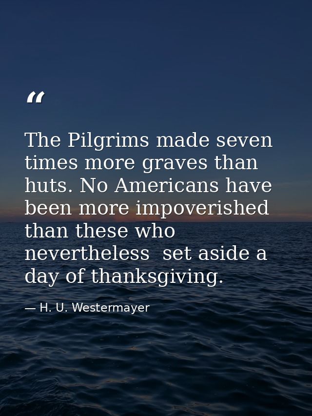 The Pilgrims made seven times more graves than huts. No Americans have been more impoverished than these who  neverthele — H. U. Westermayer