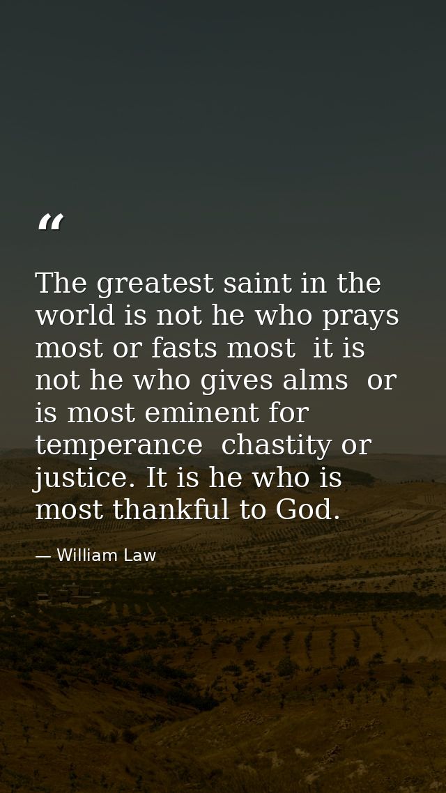 The greatest saint in the world is not he who prays most or fasts most  it is not he who gives alms  or is most eminent  — William Law