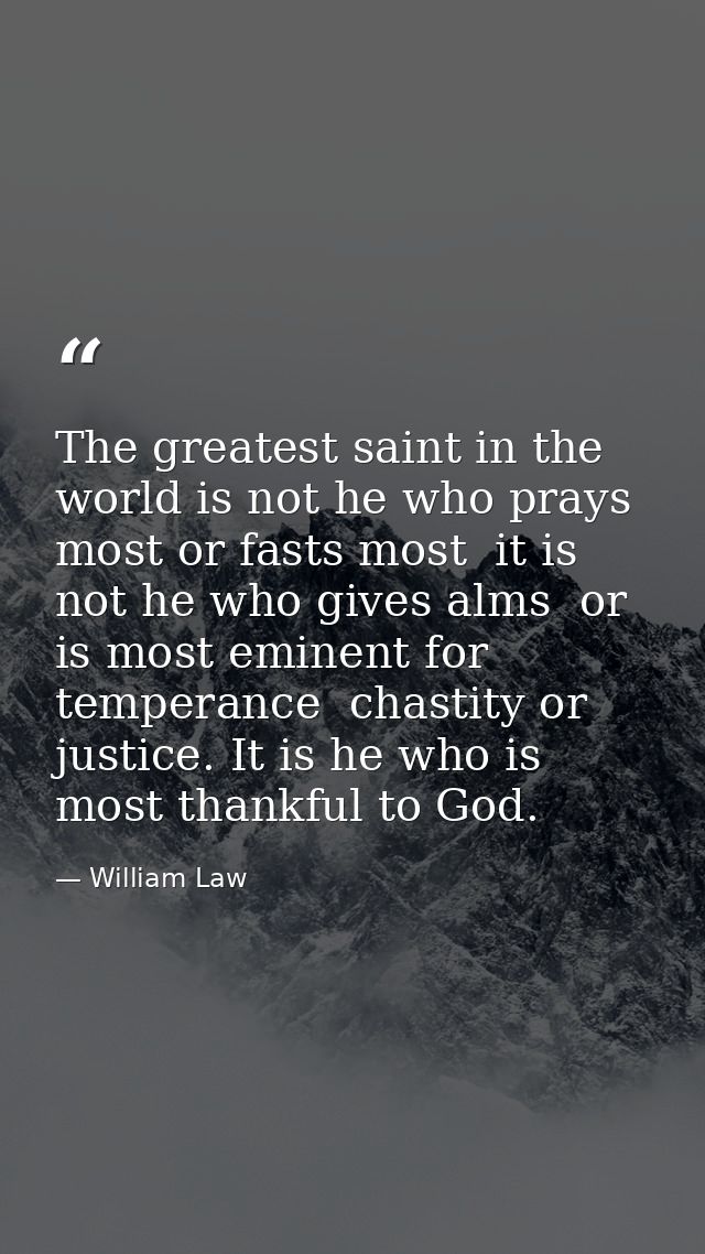 The greatest saint in the world is not he who prays most or fasts most  it is not he who gives alms  or is most eminent  — William Law