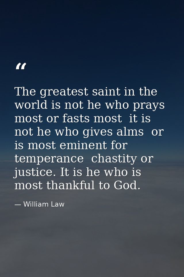 The greatest saint in the world is not he who prays most or fasts most  it is not he who gives alms  or is most eminent  — William Law
