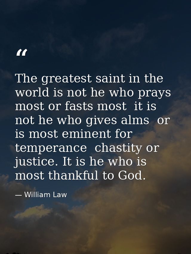 The greatest saint in the world is not he who prays most or fasts most  it is not he who gives alms  or is most eminent  — William Law