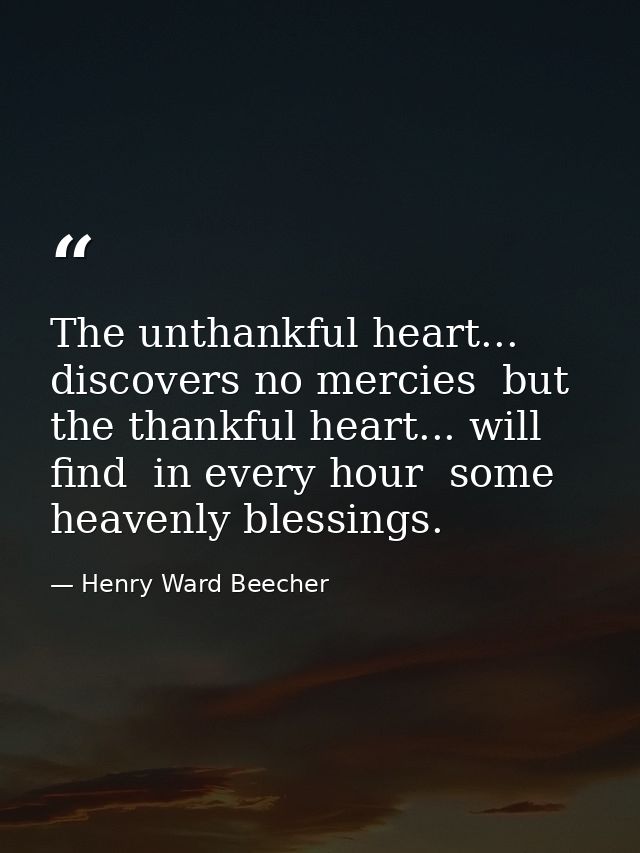 The unthankful heart... discovers no mercies  but the thankful heart... will find  in every hour  some heavenly blessing — Henry Ward Beecher
