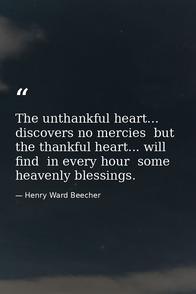 The unthankful heart... discovers no mercies  but the thankful heart... will find  in every hour  some heavenly blessing — Henry Ward Beecher