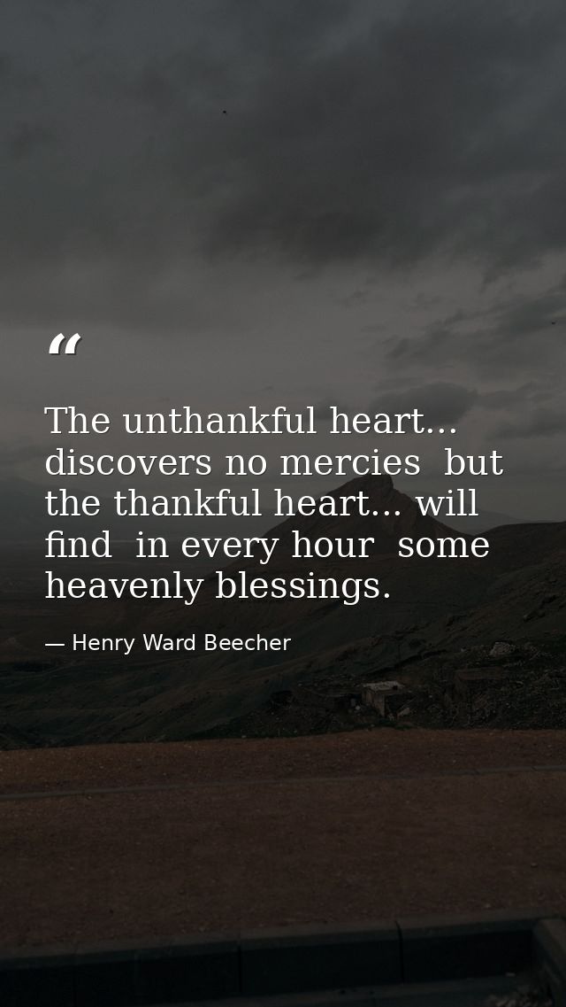 The unthankful heart... discovers no mercies  but the thankful heart... will find  in every hour  some heavenly blessing — Henry Ward Beecher