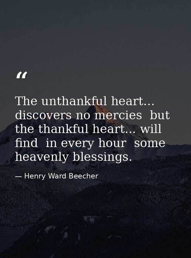 The unthankful heart... discovers no mercies  but the thankful heart... will find  in every hour  some heavenly blessing — Henry Ward Beecher