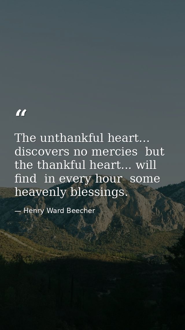 The unthankful heart... discovers no mercies  but the thankful heart... will find  in every hour  some heavenly blessing — Henry Ward Beecher