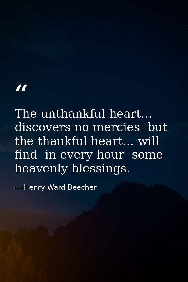The unthankful heart... discovers no mercies  but the thankful heart... will find  in every hour  some heavenly blessing — Henry Ward Beecher