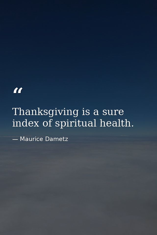 Thanksgiving is a sure index of spiritual health. — Maurice Dametz