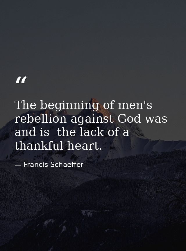 The beginning of men's rebellion against God was  and is  the lack of a thankful heart. — Francis Schaeffer