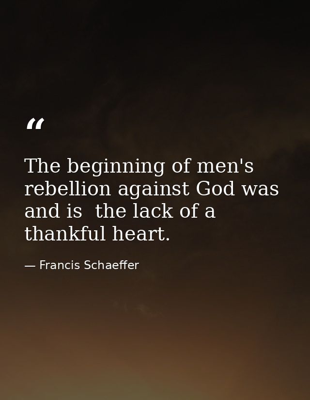 The beginning of men's rebellion against God was  and is  the lack of a thankful heart. — Francis Schaeffer