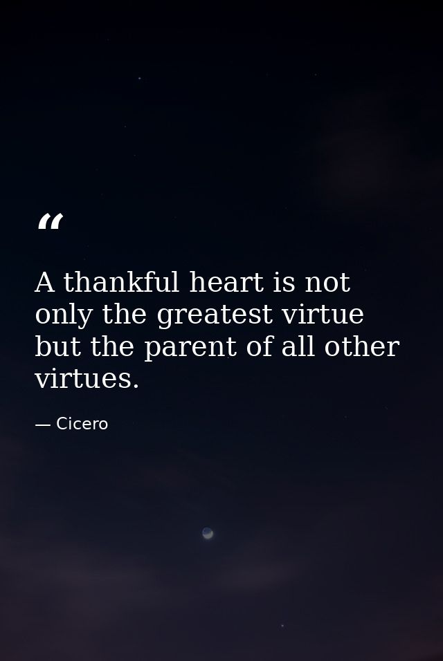 A thankful heart is not only the greatest virtue  but the parent of all other virtues. — Cicero